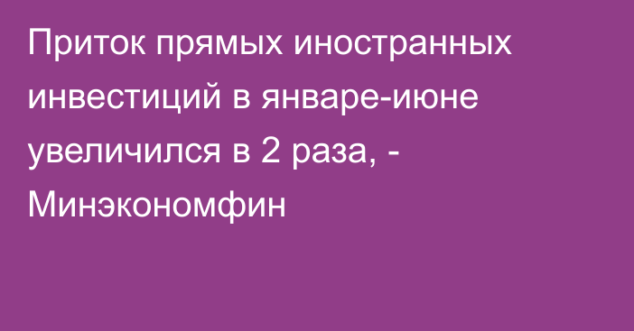 Приток прямых иностранных инвестиций в январе-июне увеличился в 2 раза, - Минэкономфин