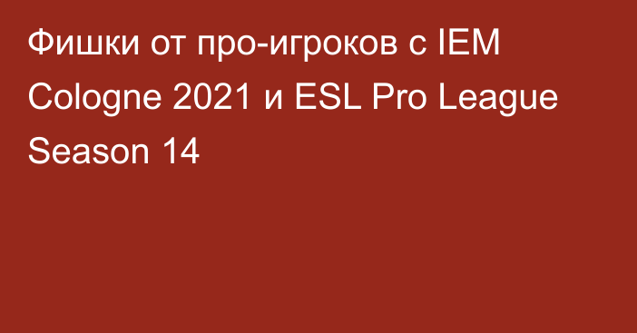 Фишки от про-игроков с IEM Cologne 2021 и ESL Pro League Season 14