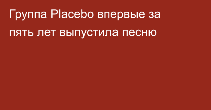 Группа Placebo впервые за пять лет выпустила песню