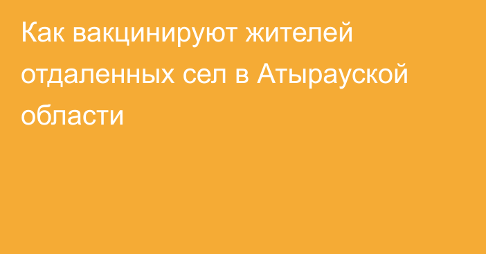 Как вакцинируют жителей отдаленных сел в Атырауской области