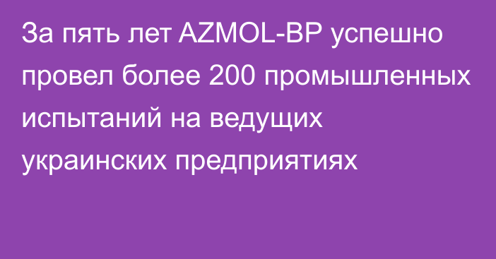 За пять лет AZMOL-BP успешно провел более 200 промышленных испытаний на ведущих украинских предприятиях