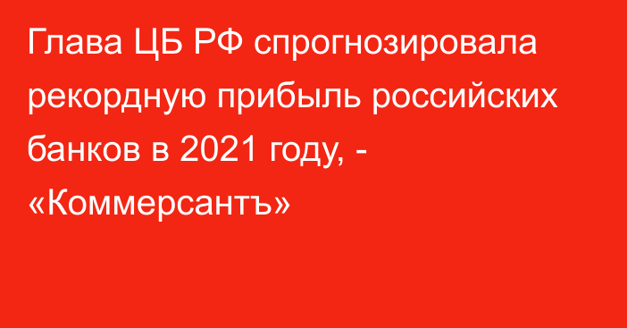 Глава ЦБ РФ спрогнозировала рекордную прибыль российских банков в 2021 году, - «Коммерсантъ»