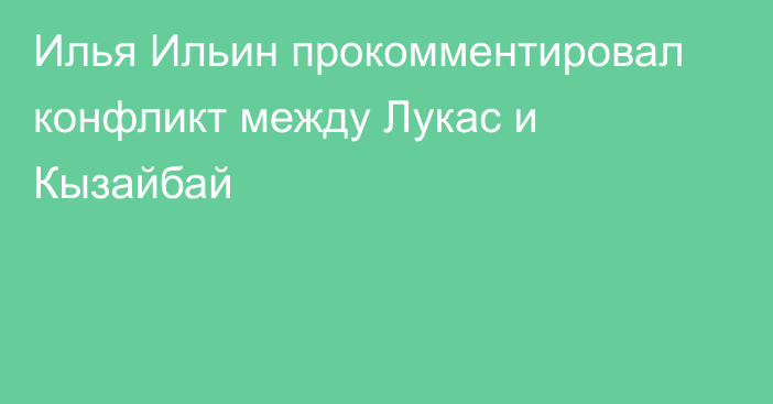 Илья Ильин прокомментировал конфликт между Лукас и Кызайбай