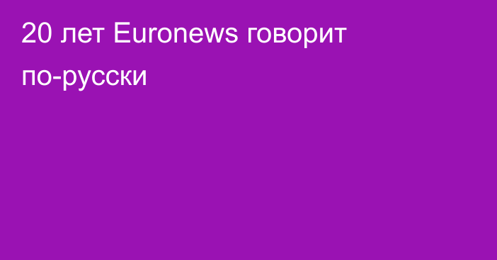 20 лет Euronews говорит по-русски