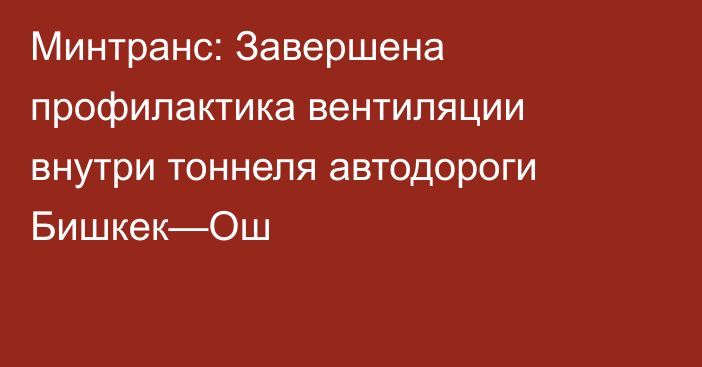 Минтранс: Завершена профилактика вентиляции внутри тоннеля автодороги Бишкек—Ош