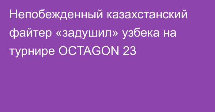 Непобежденный казахстанский файтер «задушил» узбека на турнире OCTAGON 23