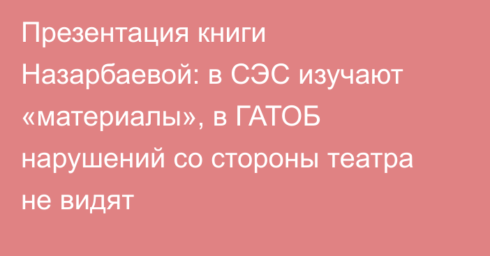 Презентация книги Назарбаевой: в СЭС изучают «материалы», в ГАТОБ нарушений со стороны театра не видят