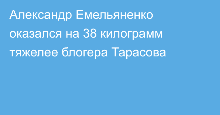Александр Емельяненко оказался на 38 килограмм тяжелее блогера Тарасова