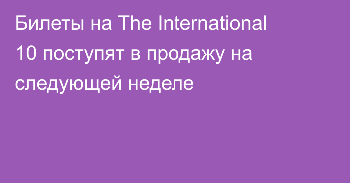 Билеты на The International 10 поступят в продажу на следующей неделе