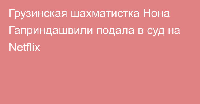 Грузинская шахматистка Нона Гаприндашвили подала в суд на Netflix