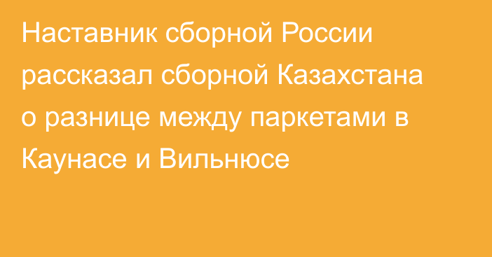 Наставник сборной России рассказал сборной Казахстана о разнице между паркетами в Каунасе и Вильнюсе