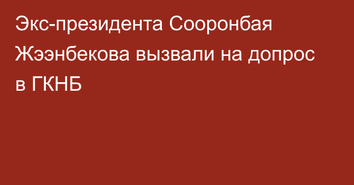 Экс-президента  Сооронбая Жээнбекова вызвали на допрос в ГКНБ