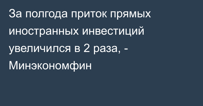 За полгода приток прямых иностранных инвестиций увеличился в 2 раза, - Минэкономфин