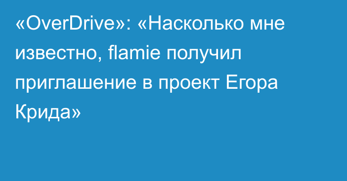 «OverDrive»: «Насколько мне известно, flamie получил приглашение в проект Егора Крида»