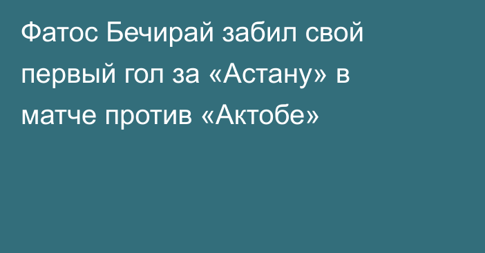 Фатос Бечирай забил свой первый гол за «Астану» в матче против «Актобе»