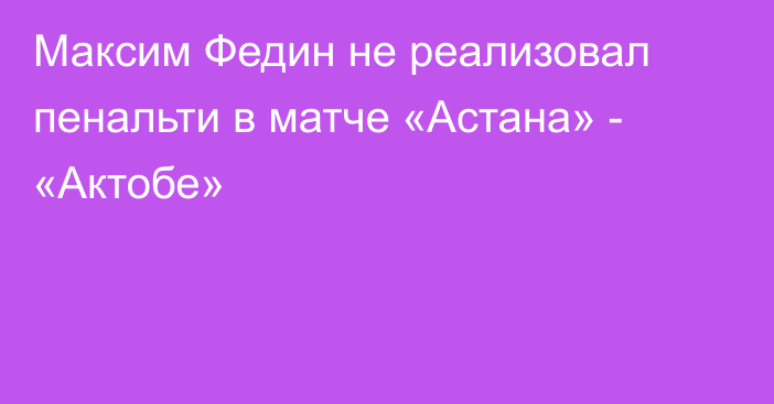 Максим Федин не реализовал пенальти в матче «Астана» - «Актобе»
