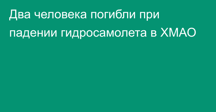 Два человека погибли при падении гидросамолета в ХМАО