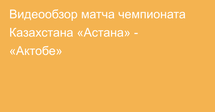 Видеообзор матча чемпионата Казахстана «Астана» - «Актобе»