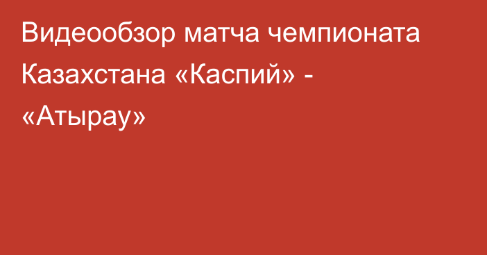 Видеообзор матча чемпионата Казахстана «Каспий» - «Атырау»