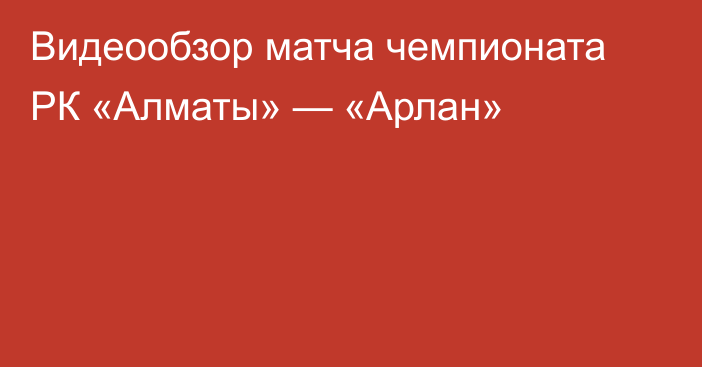 Видеообзор матча чемпионата РК «Алматы» — «Арлан»