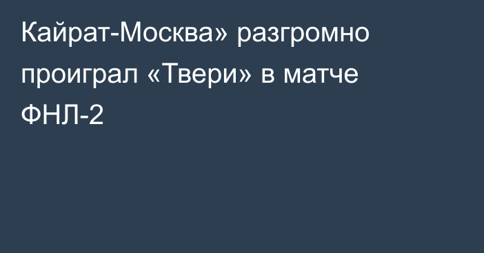 Кайрат-Москва» разгромно проиграл «Твери» в матче ФНЛ-2