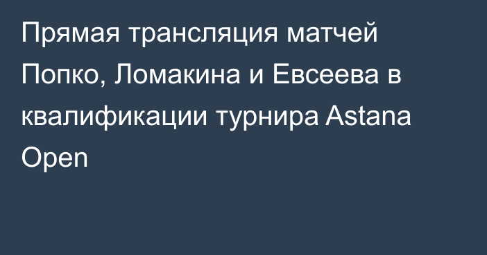 Прямая трансляция матчей Попко, Ломакина и Евсеева в квалификации турнира Astana Open
