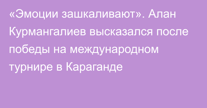 «Эмоции зашкаливают». Алан Курмангалиев высказался после победы на международном турнире в Караганде