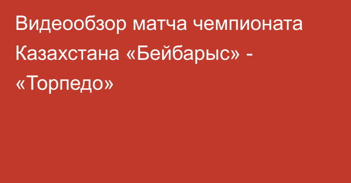 Видеообзор матча чемпионата Казахстана «Бейбарыс» - «Торпедо»