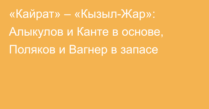«Кайрат» – «Кызыл-Жар»: Алыкулов и Канте в основе, Поляков и Вагнер в запасе