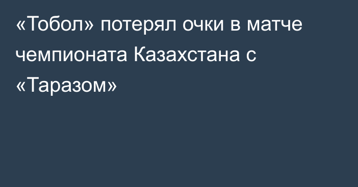 «Тобол» потерял очки в матче чемпионата Казахстана с «Таразом»