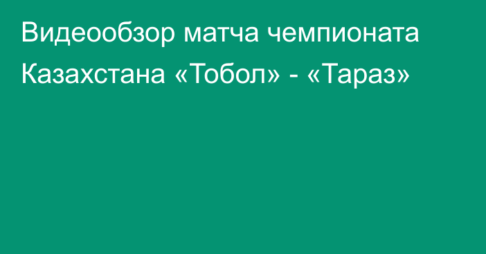 Видеообзор матча чемпионата Казахстана «Тобол» - «Тараз»