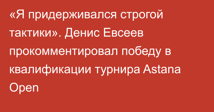 «Я придерживался строгой тактики». Денис Евсеев прокомментировал победу в квалификации турнира Astana Open