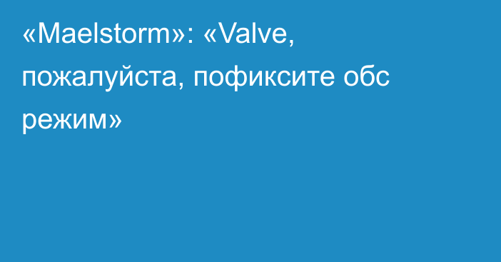 «Maelstorm»: «Valve, пожалуйста, пофиксите обс режим»