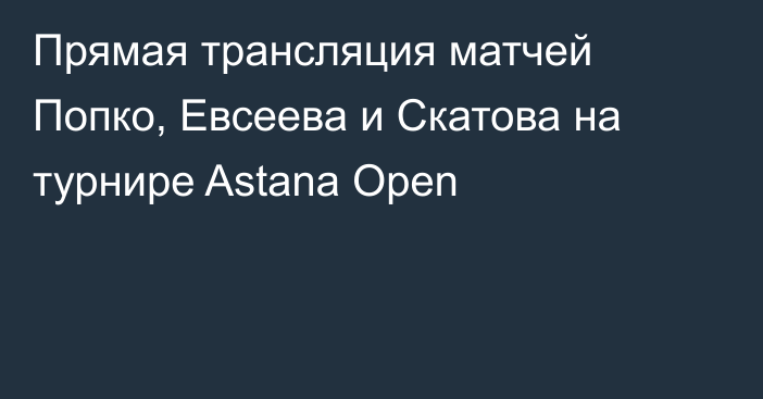 Прямая трансляция матчей Попко, Евсеева и Скатова на турнире Astana Open