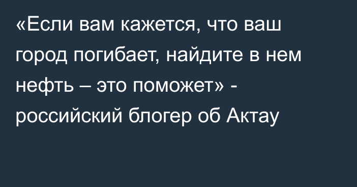 «Если вам кажется, что ваш город погибает, найдите в нем нефть – это поможет» - российский блогер об Актау