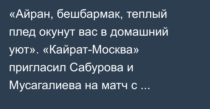 «Айран, бешбармак, теплый плед окунут вас в домашний уют». «Кайрат-Москва»  пригласил Сабурова и Мусагалиева на матч с «Ахматом»