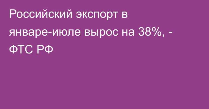 Российский экспорт в январе-июле вырос на 38%, - ФТС РФ