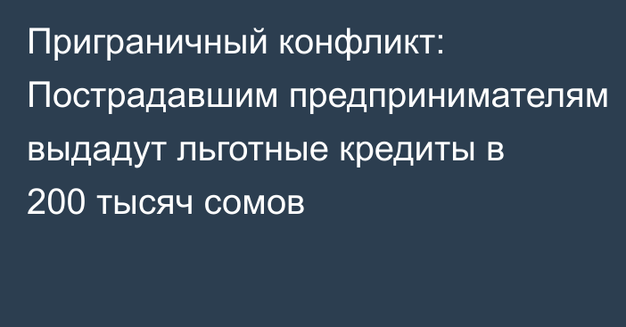 Приграничный конфликт: Пострадавшим предпринимателям выдадут льготные кредиты в 200 тысяч сомов