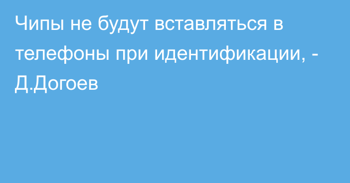 Чипы не будут вставляться в телефоны при идентификации, - Д.Догоев