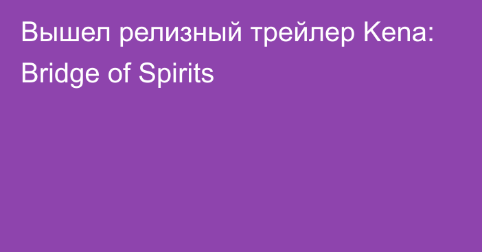 Вышел релизный трейлер Kena: Bridge of Spirits 