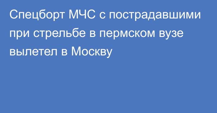 Спецборт МЧС с пострадавшими при стрельбе в пермском вузе вылетел в Москву