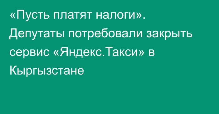 «Пусть платят налоги». Депутаты потребовали закрыть сервис «Яндекс.Такси» в Кыргызстане