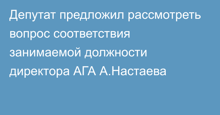 Депутат предложил рассмотреть вопрос соответствия занимаемой должности директора АГА А.Настаева