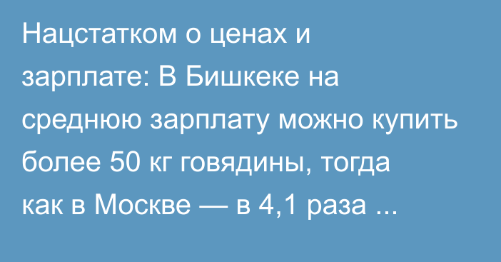 Нацстатком о ценах и зарплате: В Бишкеке на среднюю зарплату можно купить более 50 кг говядины, тогда как в Москве — в 4,1 раза больше