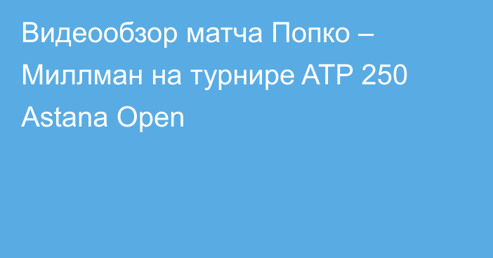 Видеообзор матча Попко – Миллман на турнире ATP 250 Astana Open