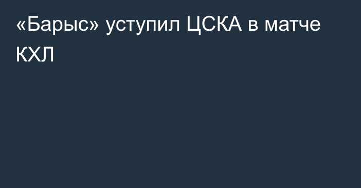 «Барыс» уступил ЦСКА в матче КХЛ