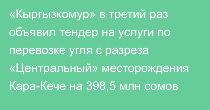 «Кыргызкомур» в третий раз объявил тендер на услуги по перевозке угля с разреза «Центральный» месторождения Кара-Кече на 398,5 млн сомов