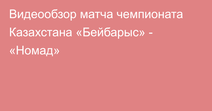 Видеообзор матча чемпионата Казахстана «Бейбарыс» - «Номад»