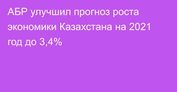 АБР улучшил прогноз роста экономики Казахстана на 2021 год до 3,4%