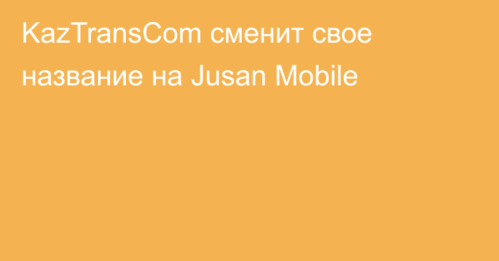 KazTransCom сменит свое название на Jusan Mobile